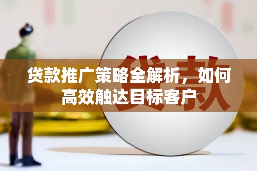 果洛贷款推广策略全解析，如何高效触达目标客户