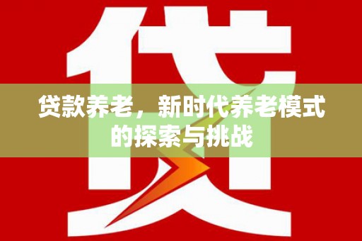果洛贷款养老，新时代养老模式的探索与挑战