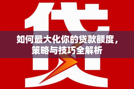 果洛如何最大化你的贷款额度，策略与技巧全解析