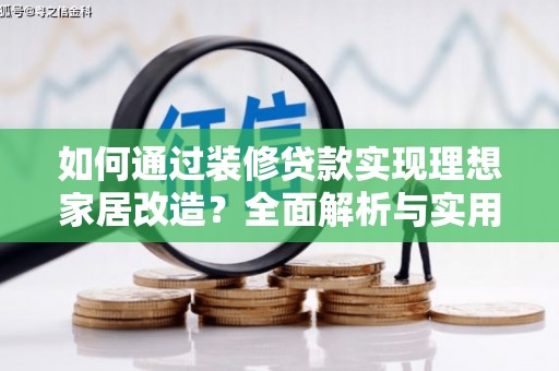 果洛如何通过装修贷款实现理想家居改造？全面解析与实用指南
