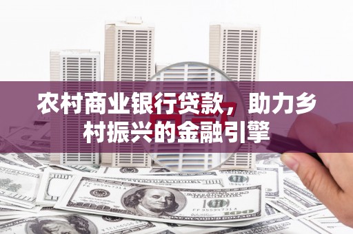 果洛农村商业银行贷款，助力乡村振兴的金融引擎