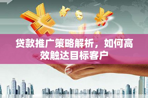 果洛贷款推广策略解析，如何高效触达目标客户