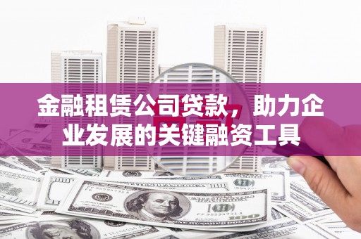 果洛金融租赁公司贷款，助力企业发展的关键融资工具