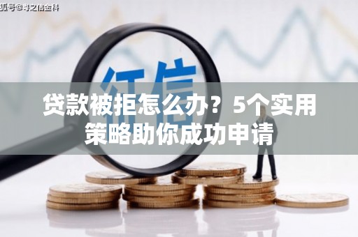 果洛贷款被拒怎么办？5个实用策略助你成功申请