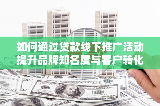 果洛如何通过贷款线下推广活动提升品牌知名度与客户转化率