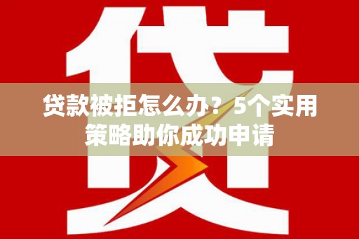 果洛贷款被拒怎么办？5个实用策略助你成功申请
