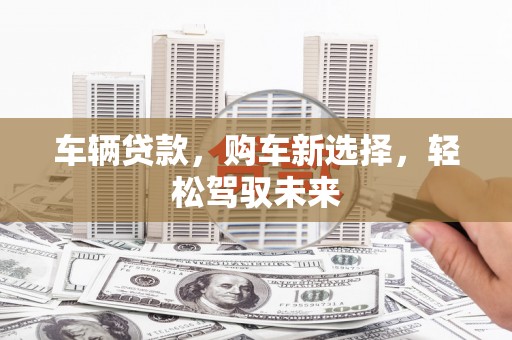 果洛车辆贷款，购车新选择，轻松驾驭未来