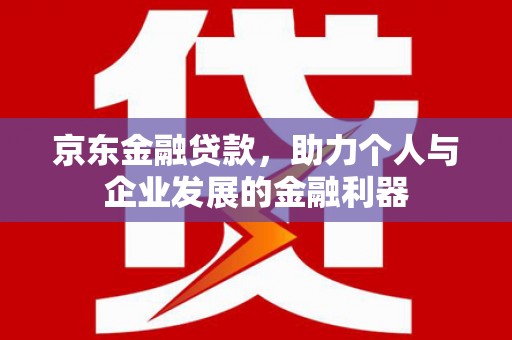 果洛京东金融贷款，助力个人与企业发展的金融利器