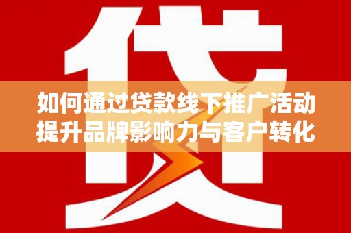 果洛如何通过贷款线下推广活动提升品牌影响力与客户转化率