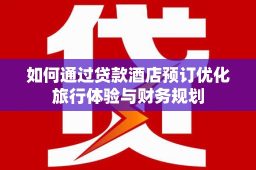 果洛如何通过贷款酒店预订优化旅行体验与财务规划
