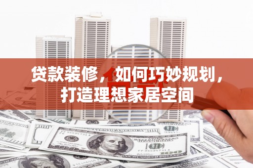 果洛贷款装修，如何巧妙规划，打造理想家居空间
