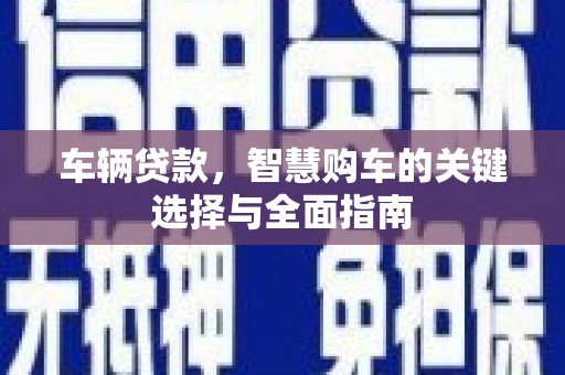 果洛车辆贷款，智慧购车的关键选择与全面指南