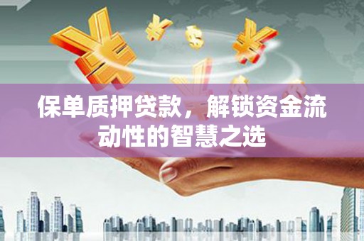 果洛保单质押贷款，解锁资金流动性的智慧之选