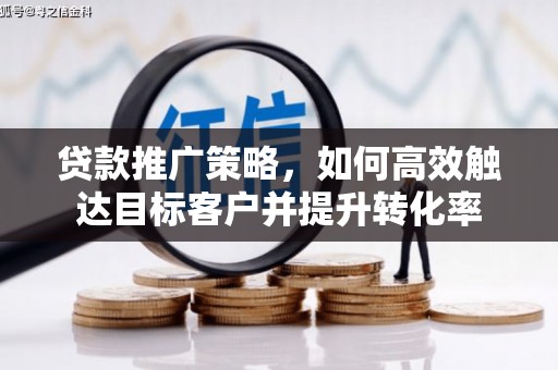 果洛贷款推广策略，如何高效触达目标客户并提升转化率