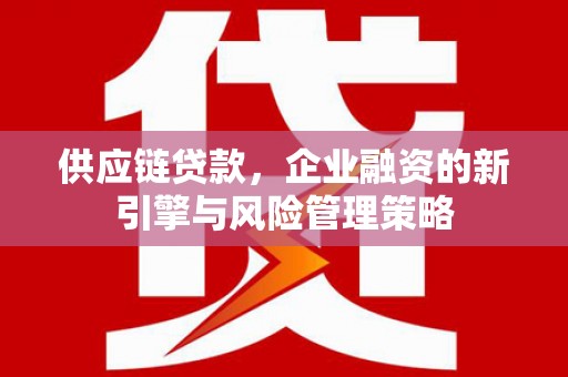 果洛供应链贷款，企业融资的新引擎与风险管理策略