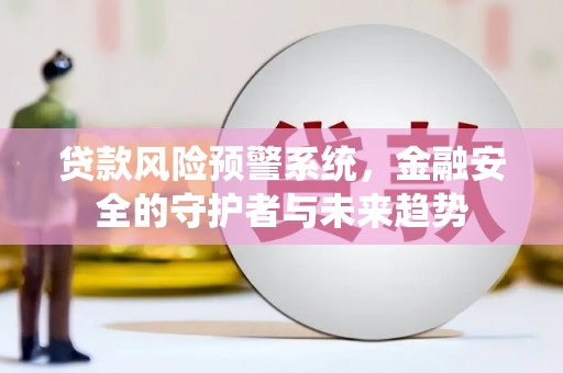 果洛贷款风险预警系统，金融安全的守护者与未来趋势