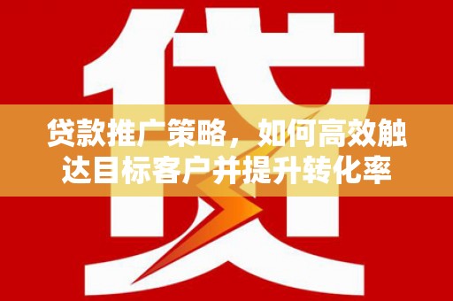 果洛贷款推广策略，如何高效触达目标客户并提升转化率