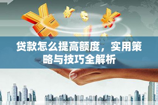 果洛贷款怎么提高额度，实用策略与技巧全解析