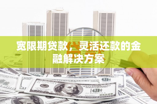 果洛宽限期贷款，灵活还款的金融解决方案