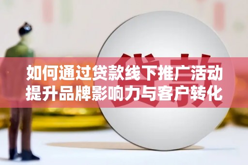 果洛如何通过贷款线下推广活动提升品牌影响力与客户转化率