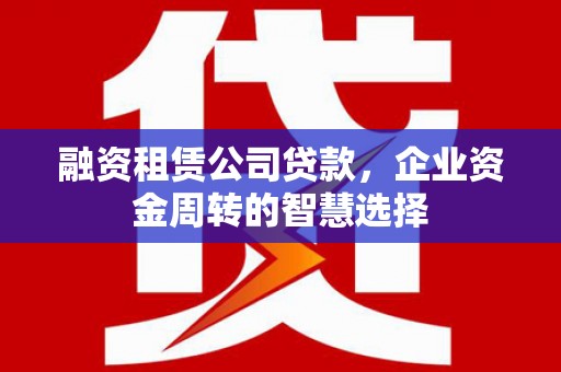 果洛融资租赁公司贷款，企业资金周转的智慧选择