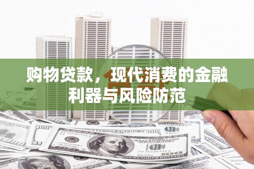 果洛购物贷款，现代消费的金融利器与风险防范