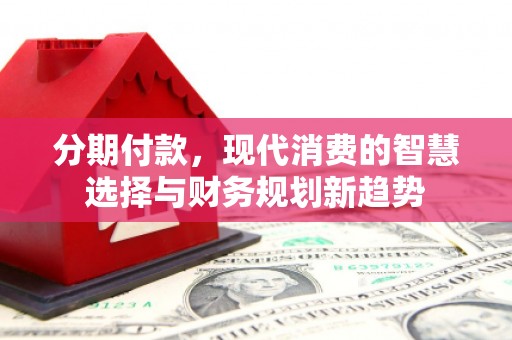 果洛分期付款，现代消费的智慧选择与财务规划新趋势