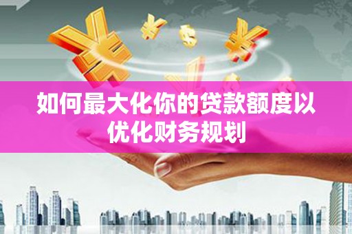 果洛如何最大化你的贷款额度以优化财务规划