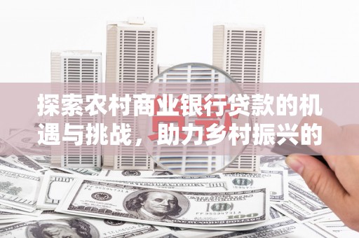 果洛探索农村商业银行贷款的机遇与挑战，助力乡村振兴的金融引擎
