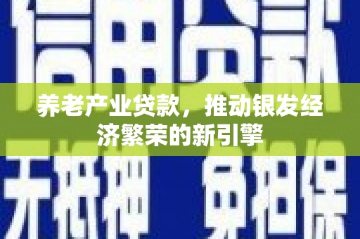 果洛养老产业贷款，推动银发经济繁荣的新引擎