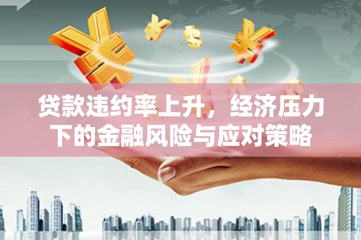 果洛贷款违约率上升，经济压力下的金融风险与应对策略