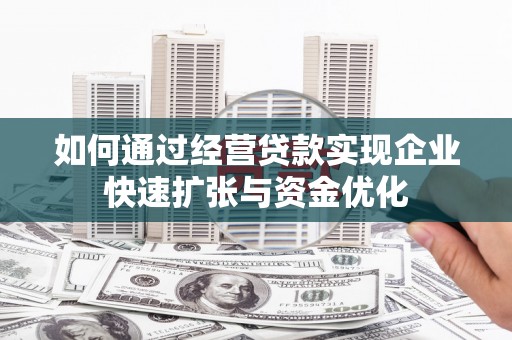 果洛如何通过经营贷款实现企业快速扩张与资金优化