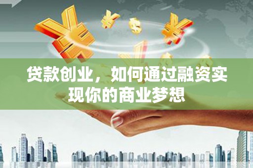 果洛贷款创业，如何通过融资实现你的商业梦想