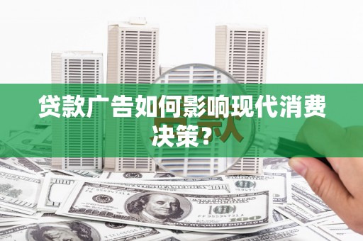 果洛贷款广告如何影响现代消费决策？