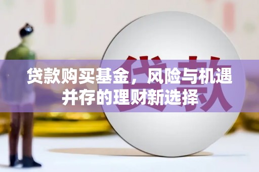 果洛贷款购买基金，风险与机遇并存的理财新选择