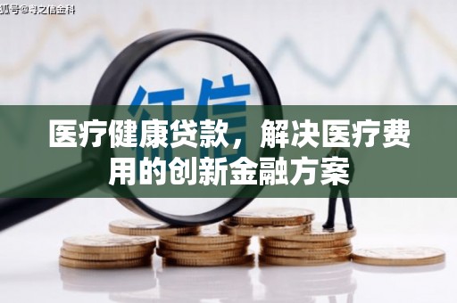 果洛医疗健康贷款，解决医疗费用的创新金融方案