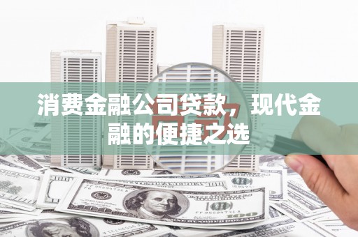 果洛消费金融公司贷款，现代金融的便捷之选