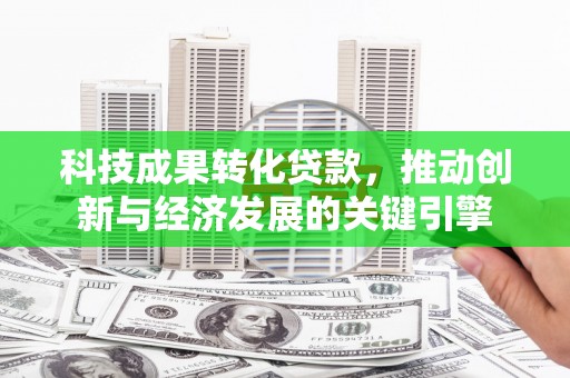果洛科技成果转化贷款，推动创新与经济发展的关键引擎