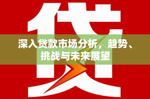 果洛深入贷款市场分析，趋势、挑战与未来展望