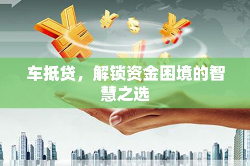 果洛车抵贷，解锁资金困境的智慧之选
