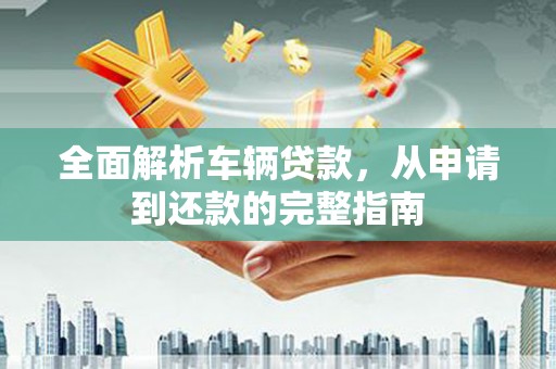 果洛全面解析车辆贷款，从申请到还款的完整指南