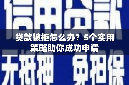 果洛贷款被拒怎么办？5个实用策略助你成功申请