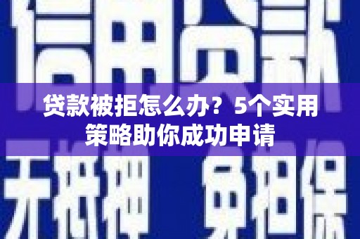 果洛贷款被拒怎么办？5个实用策略助你成功申请