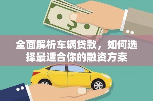 果洛全面解析车辆贷款，如何选择最适合你的融资方案