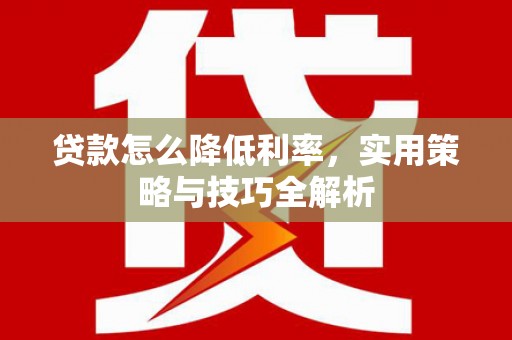果洛贷款怎么降低利率，实用策略与技巧全解析