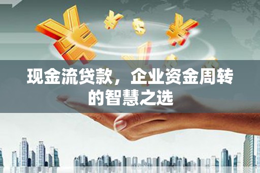果洛现金流贷款，企业资金周转的智慧之选