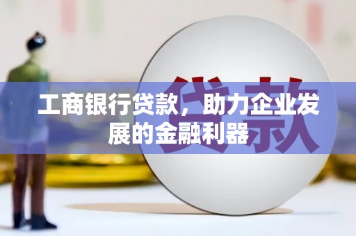 果洛工商银行贷款，助力企业发展的金融利器