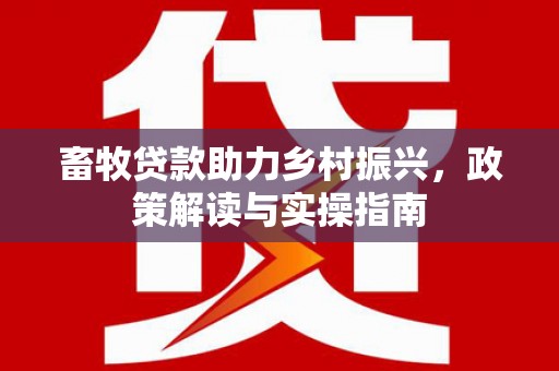 果洛畜牧贷款助力乡村振兴，政策解读与实操指南