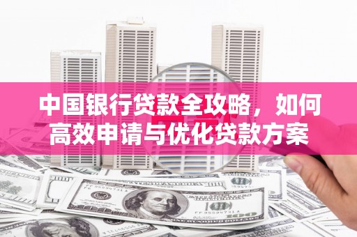 果洛中国银行贷款全攻略，如何高效申请与优化贷款方案
