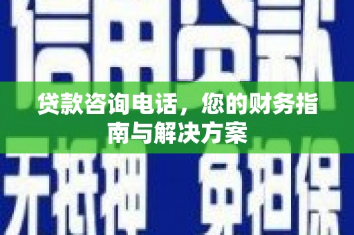 果洛贷款咨询电话，您的财务指南与解决方案